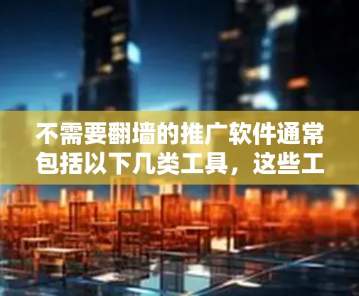 不需要翻墙的推广软件通常包括以下几类工具,这些工具主要用于控制流量访问范围,避免翻墙,适合个人用户使用 不需要翻墙的推广软件通常包括以下几类工具,这些工具主要用于控制流量访问范围,避免翻墙,适合个人用户使用