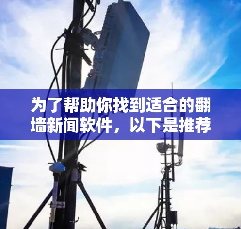 为了帮助你找到适合的翻墙新闻软件,以下是推荐的一些软件,每个软件都有其独特的特点和适合的用户群体 为了帮助你找到适合的翻墙新闻软件,以下是推荐的一些软件,每个软件都有其独特的特点和适合的用户群体
