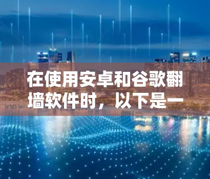在使用安卓和谷歌翻墙软件时,以下是一些关键步骤和信息 在使用安卓和谷歌翻墙软件时,以下是一些关键步骤和信息