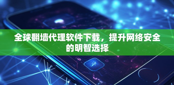 全球翻墙代理软件下载,提升网络安全的明智选择 全球翻墙代理软件下载,提升网络安全的明智选择