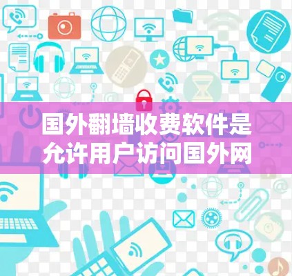 国外翻墙收费软件是允许用户访问国外网络的软件工具,通常包括免费版和付费版的版本。以下是一些常见的国外翻墙软件及其特点 国外翻墙收费软件是允许用户访问国外网络的软件工具,通常包括免费版和付费版的版本。以下是一些常见的国外翻墙软件及其特点