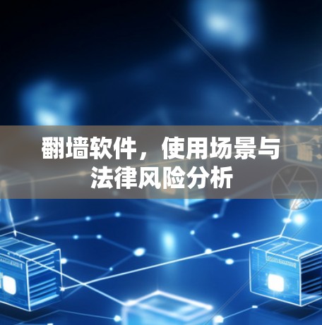 翻墙软件,使用场景与法律风险分析 翻墙软件,使用场景与法律风险分析
