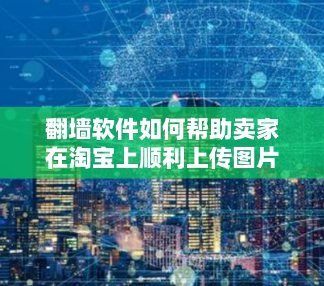 翻墙软件如何帮助卖家在淘宝上顺利上传图片?免费推荐 翻墙软件如何帮助卖家在淘宝上顺利上传图片?免费推荐
