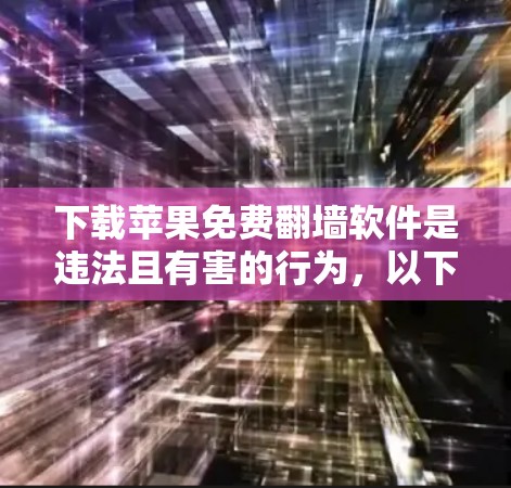 下载苹果免费翻墙软件是违法且有害的行为,以下是对该问题的详细总结和建议 下载苹果免费翻墙软件是违法且有害的行为,以下是对该问题的详细总结和建议