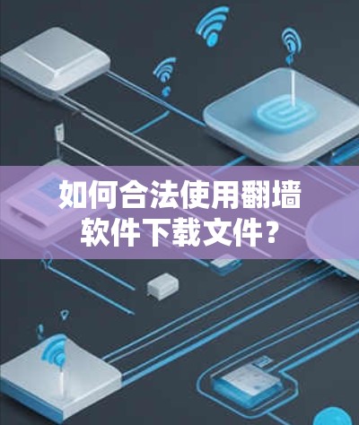 如何合法使用翻墙软件下载文件? 如何合法使用翻墙软件下载文件?