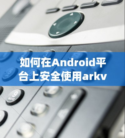 如何在Android平台上安全使用arkvpn翻墙软件 如何在Android平台上安全使用arkvpn翻墙软件