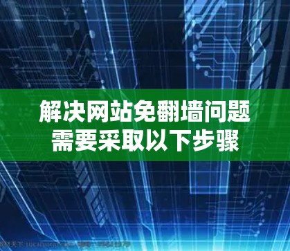 解决网站免翻墙问题需要采取以下步骤 解决网站免翻墙问题需要采取以下步骤