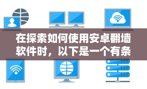 在探索如何使用安卓翻墙软件时,以下是一个有条理的总结和建议 在探索如何使用安卓翻墙软件时,以下是一个有条理的总结和建议