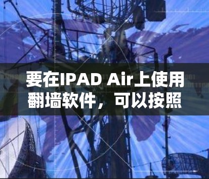 要在IPAD Air上使用翻墙软件,可以按照以下步骤进行 要在IPAD Air上使用翻墙软件,可以按照以下步骤进行