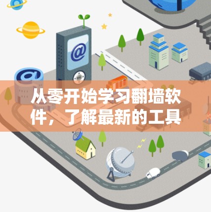 从零开始学习翻墙软件,了解最新的工具与应用 从零开始学习翻墙软件,了解最新的工具与应用