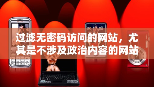 过滤无密码访问的网站,尤其是不涉及政治内容的网站,可以采取以下策略 过滤无密码访问的网站,尤其是不涉及政治内容的网站,可以采取以下策略