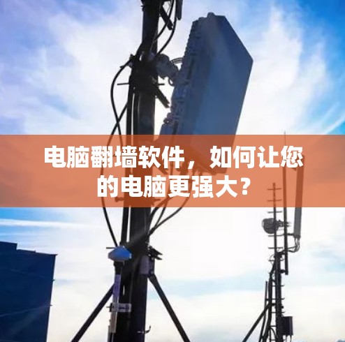 电脑翻墙软件,如何让您的电脑更强大? 电脑翻墙软件,如何让您的电脑更强大?