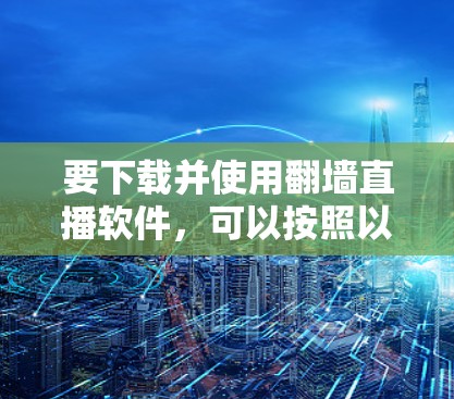 要下载并使用翻墙直播软件,可以按照以下步骤操作 要下载并使用翻墙直播软件,可以按照以下步骤操作