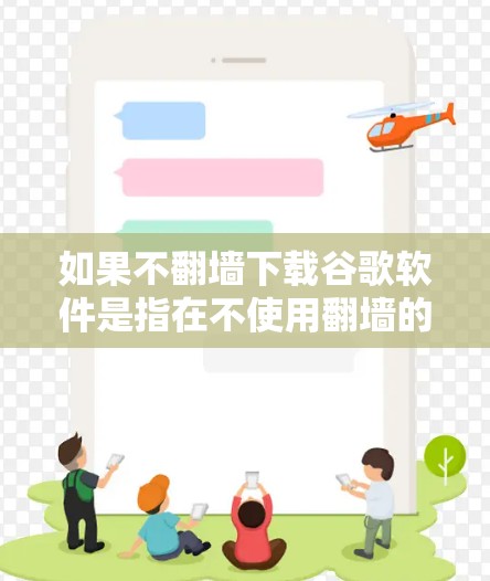 如果不翻墙下载谷歌软件是指在不使用翻墙的情况下下载谷歌提供的软件,那么以下是一些通用的解决方案 如果不翻墙下载谷歌软件是指在不使用翻墙的情况下下载谷歌提供的软件,那么以下是一些通用的解决方案