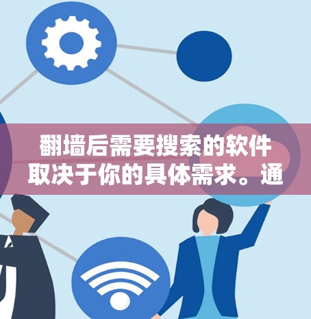翻墙后需要搜索的软件取决于你的具体需求。通常，翻墙后你可能需要以下几种类型的软件