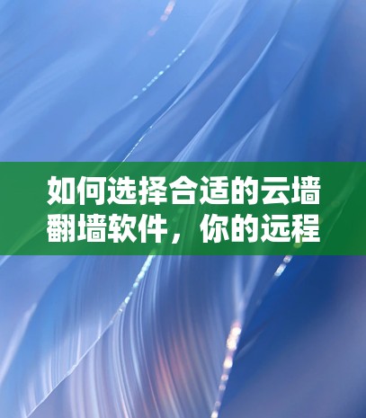 如何选择合适的云墙翻墙软件,你的远程办公最佳选择 如何选择合适的云墙翻墙软件,你的远程办公最佳选择