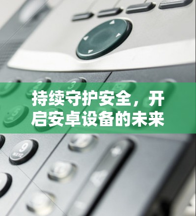 持续守护安全,开启安卓设备的未来—翻墙软件的全生命周期解决方案 持续守护安全,开启安卓设备的未来—翻墙软件的全生命周期解决方案