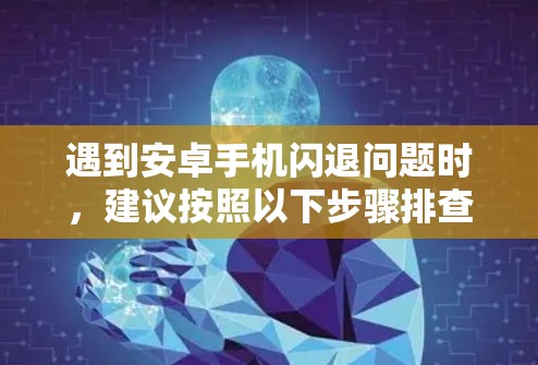 遇到安卓手机闪退问题时,建议按照以下步骤排查和解决问题 遇到安卓手机闪退问题时,建议按照以下步骤排查和解决问题