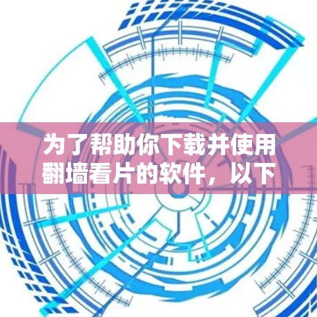 为了帮助你下载并使用翻墙看片的软件,以下是详细的步骤和推荐 为了帮助你下载并使用翻墙看片的软件,以下是详细的步骤和推荐