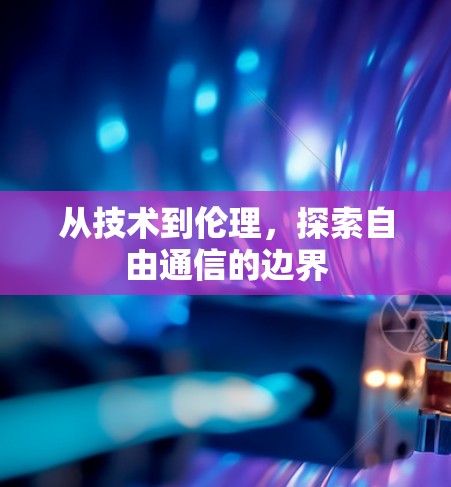 从技术到伦理,探索自由通信的边界 从技术到伦理,探索自由通信的边界
