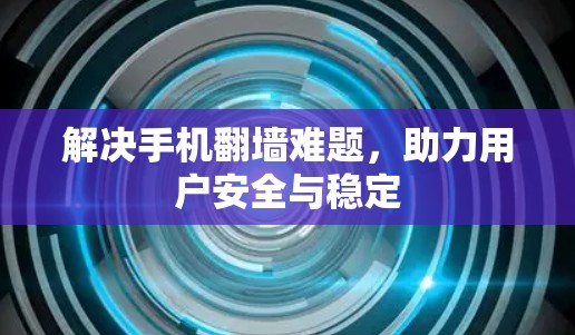 解决手机翻墙难题,助力用户安全与稳定 解决手机翻墙难题,助力用户安全与稳定