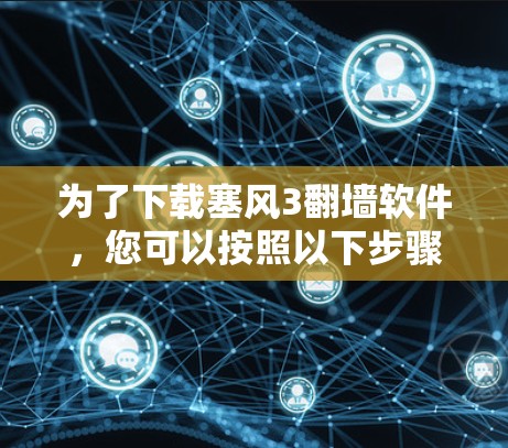为了下载塞风3翻墙软件,您可以按照以下步骤进行 为了下载塞风3翻墙软件,您可以按照以下步骤进行