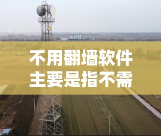 不用翻墙软件主要是指不需要下载视频,直接截取或下载视频内容。以下是一些常用的替代方法 不用翻墙软件主要是指不需要下载视频,直接截取或下载视频内容。以下是一些常用的替代方法