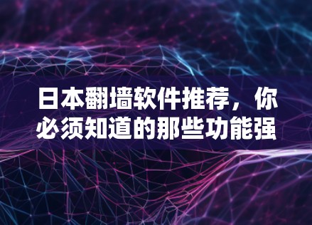 日本翻墙软件推荐,你必须知道的那些功能强大、安全可靠的软件 日本翻墙软件推荐,你必须知道的那些功能强大、安全可靠的软件
