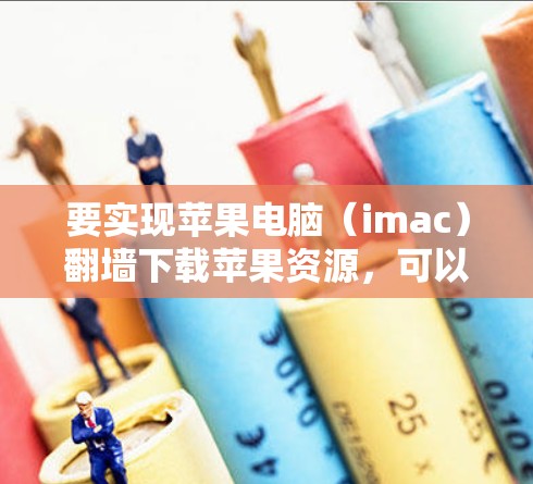 要实现苹果电脑(imac)翻墙下载苹果资源,可以按照以下步骤操作 要实现苹果电脑(imac)翻墙下载苹果资源,可以按照以下步骤操作