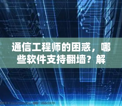 通信工程师的困惑,哪些软件支持翻墙?解析异构网络的挑战 通信工程师的困惑,哪些软件支持翻墙?解析异构网络的挑战