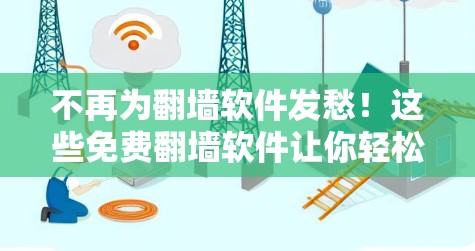 不再为翻墙软件发愁!这些免费翻墙软件让你轻松管理移动应用 不再为翻墙软件发愁!这些免费翻墙软件让你轻松管理移动应用