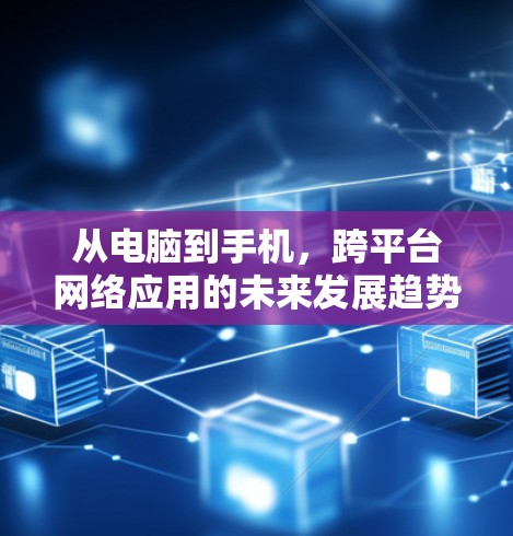 从电脑到手机,跨平台网络应用的未来发展趋势 从电脑到手机,跨平台网络应用的未来发展趋势