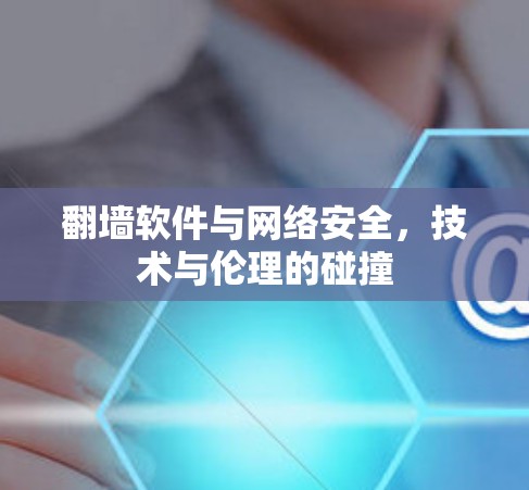 翻墙软件与网络安全,技术与伦理的碰撞 翻墙软件与网络安全,技术与伦理的碰撞