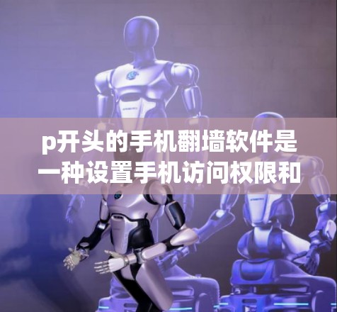 p开头的手机翻墙软件是一种设置手机访问权限和数据传输的工具,通常用于保护用户免受不安全内容和数据的侵害。以下是关于这些软件的详细总结 p开头的手机翻墙软件是一种设置手机访问权限和数据传输的工具,通常用于保护用户免受不安全内容和数据的侵害。以下是关于这些软件的详细总结