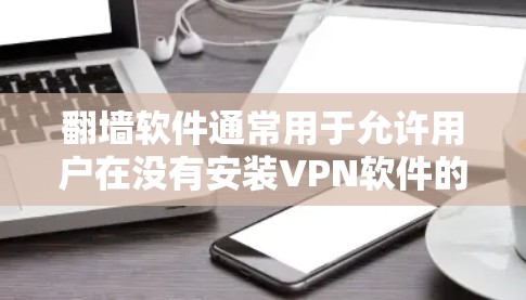翻墙软件通常用于允许用户在没有安装VPN软件的情况下,直接访问互联网资源,包括漫画等。以下是一些常见用于翻墙的软件 翻墙软件通常用于允许用户在没有安装VPN软件的情况下,直接访问互联网资源,包括漫画等。以下是一些常见用于翻墙的软件