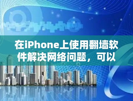 在iPhone上使用翻墙软件解决网络问题,可以按照以下步骤进行 在iPhone上使用翻墙软件解决网络问题,可以按照以下步骤进行