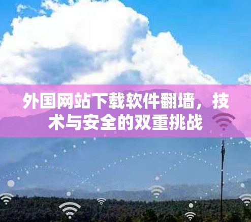 外国网站下载软件翻墙,技术与安全的双重挑战 外国网站下载软件翻墙,技术与安全的双重挑战