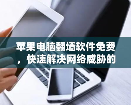 苹果电脑翻墙软件免费,快速解决网络威胁的完美解决方案 苹果电脑翻墙软件免费,快速解决网络威胁的完美解决方案