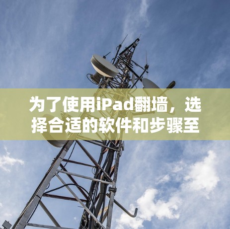 为了使用iPad翻墙,选择合适的软件和步骤至关重要。以下是一步步的指南 为了使用iPad翻墙,选择合适的软件和步骤至关重要。以下是一步步的指南