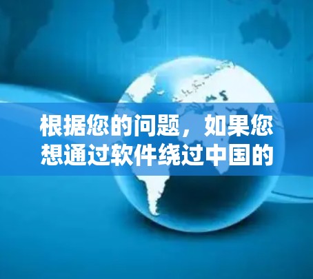 根据您的问题，如果您想通过软件绕过中国的某些网络限制，访问中国内容，以下是一些可能的解决方案