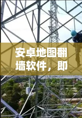 安卓地图翻墙软件,即通过网络访问地图的应用程序,是安卓系统中一个常见且受欢迎的工具。以下是对这些应用的详细分析和总结 安卓地图翻墙软件,即通过网络访问地图的应用程序,是安卓系统中一个常见且受欢迎的工具。以下是对这些应用的详细分析和总结