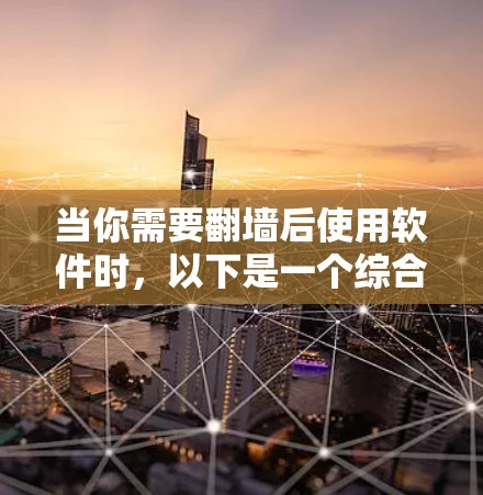 当你需要翻墙后使用软件时,以下是一个综合考虑的因素和推荐 当你需要翻墙后使用软件时,以下是一个综合考虑的因素和推荐