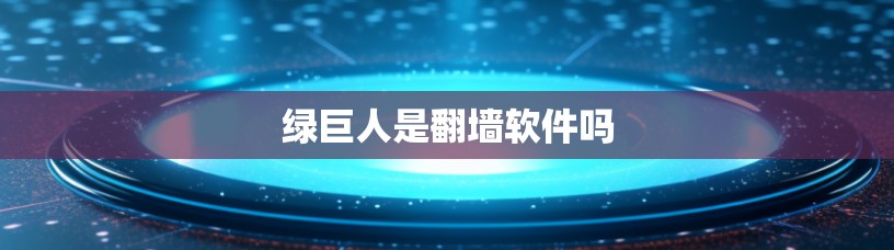 绿巨人是翻墙软件吗 绿巨人是翻墙软件吗
