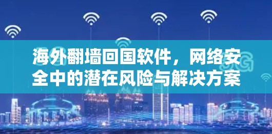 海外翻墙回国软件,网络安全中的潜在风险与解决方案 海外翻墙回国软件,网络安全中的潜在风险与解决方案