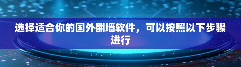 选择适合你的国外翻墙软件,可以按照以下步骤进行 选择适合你的国外翻墙软件,可以按照以下步骤进行
