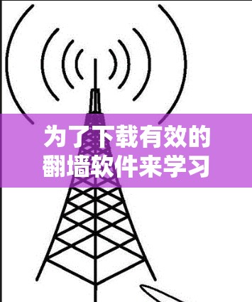 为了下载有效的翻墙软件来学习英语,以下是一个有条理的指南,涵盖下载、安全评估、使用步骤和注意事项 为了下载有效的翻墙软件来学习英语,以下是一个有条理的指南,涵盖下载、安全评估、使用步骤和注意事项
