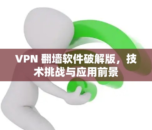VPN 翻墙软件破解版,技术挑战与应用前景 VPN 翻墙软件破解版,技术挑战与应用前景