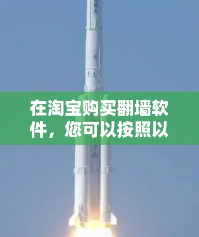在淘宝购买翻墙软件,您可以按照以下步骤进行 在淘宝购买翻墙软件,您可以按照以下步骤进行