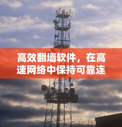 高效翻墙软件,在高速网络中保持可靠连接之道 高效翻墙软件,在高速网络中保持可靠连接之道