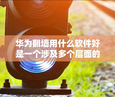华为翻墙用什么软件好是一个涉及多个层面的技术问题,涵盖华为内部解决方案、第三方软件、网络管理工具以及官方支持渠道。以下是对这个问题的分步骤解答 华为翻墙用什么软件好是一个涉及多个层面的技术问题,涵盖华为内部解决方案、第三方软件、网络管理工具以及官方支持渠道。以下是对这个问题的分步骤解答